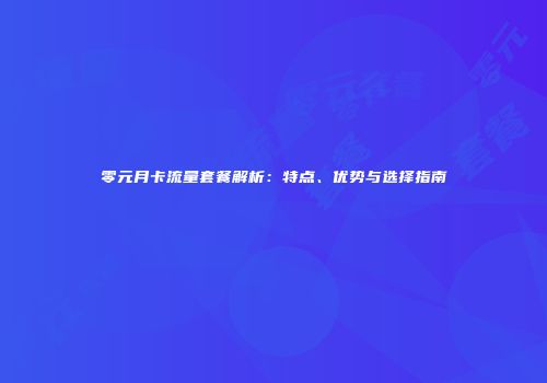 零元月卡流量套餐解析：特点、优势与选择指南