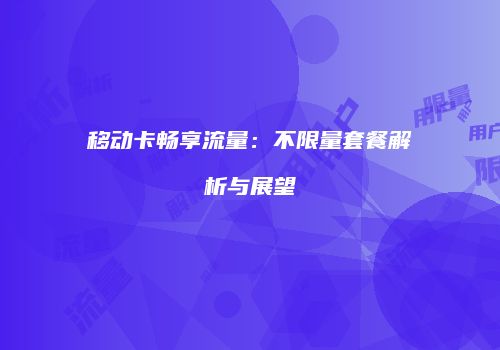移动卡畅享流量：不限量套餐解析与展望