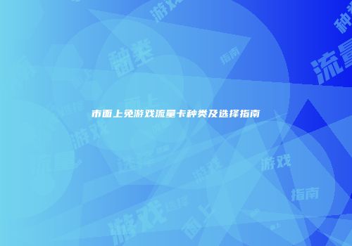 市面上免游戏流量卡种类及选择指南