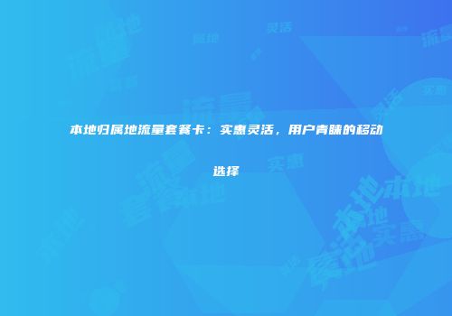 本地归属地流量套餐卡：实惠灵活，用户青睐的移动选择