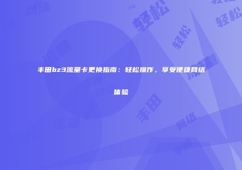 丰田bz3流量卡更换指南：轻松操作，享受便捷网络体验