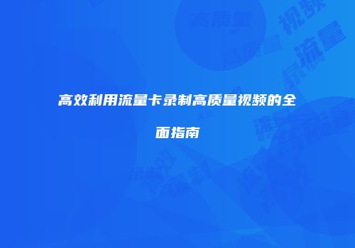 高效利用流量卡录制高质量视频的全面指南