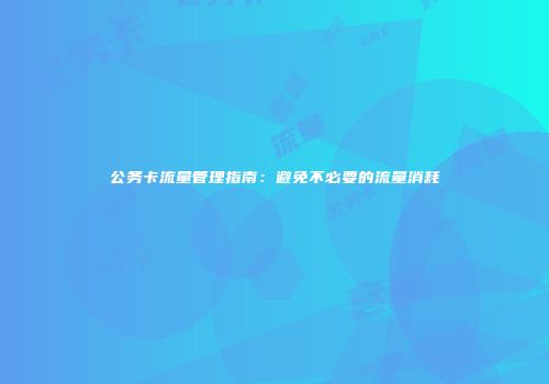 公务卡流量管理指南：避免不必要的流量消耗