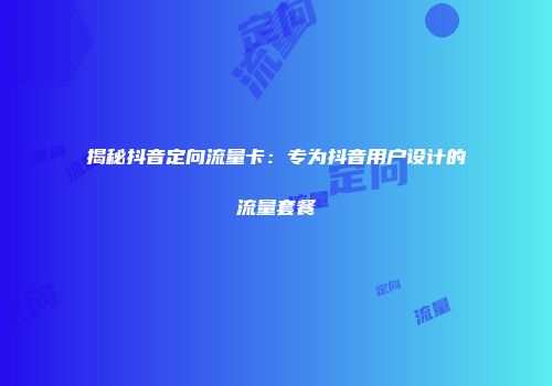 揭秘抖音定向流量卡：专为抖音用户设计的流量套餐