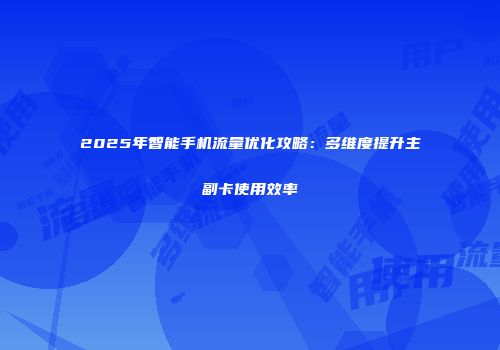 2025年智能手机流量优化攻略：多维度提升主副卡使用效率