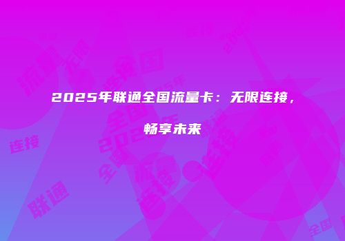 2025年联通全国流量卡：无限连接，畅享未来