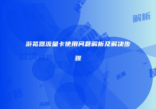 游览器流量卡使用问题解析及解决步骤