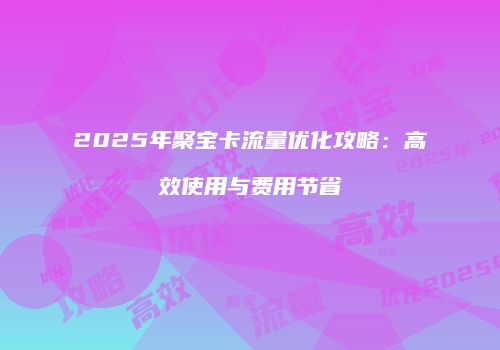 2025年聚宝卡流量优化攻略：高效使用与费用节省