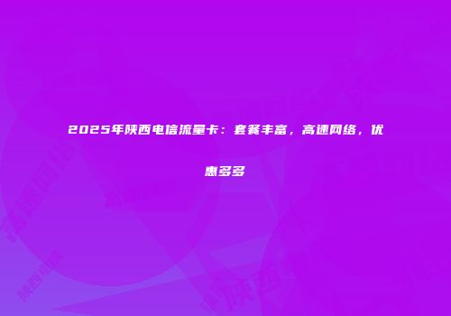 2025年陕西电信流量卡：套餐丰富，高速网络，优惠多多
