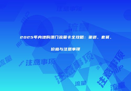 2025年内地购澳门流量卡全攻略：渠道、套餐、价格与注意事项