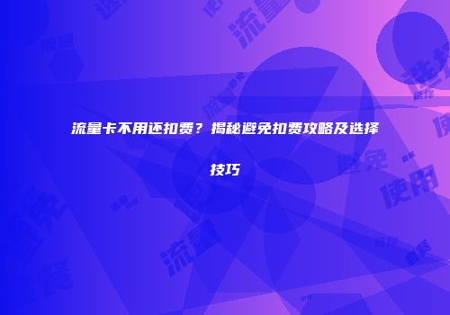 流量卡不用还扣费？揭秘避免扣费攻略及选择技巧