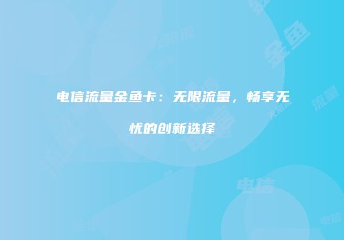 电信流量金鱼卡：无限流量，畅享无忧的创新选择