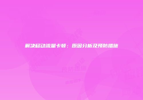 解决移动流量卡顿：原因分析及预防措施