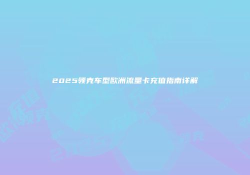 2025领克车型欧洲流量卡充值指南详解
