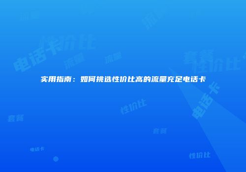 实用指南：如何挑选性价比高的流量充足电话卡