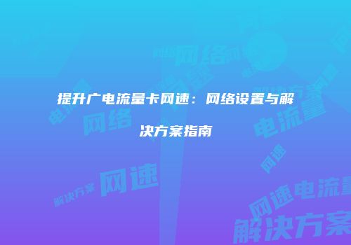 提升广电流量卡网速：网络设置与解决方案指南