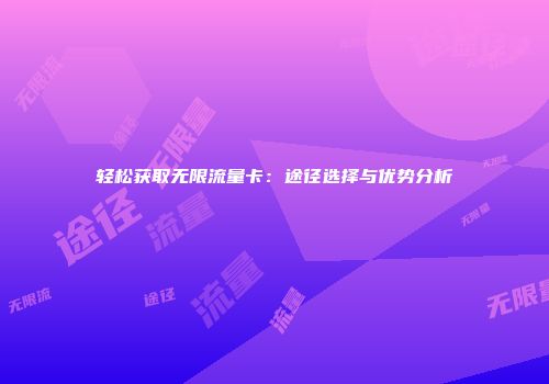 轻松获取无限流量卡：途径选择与优势分析