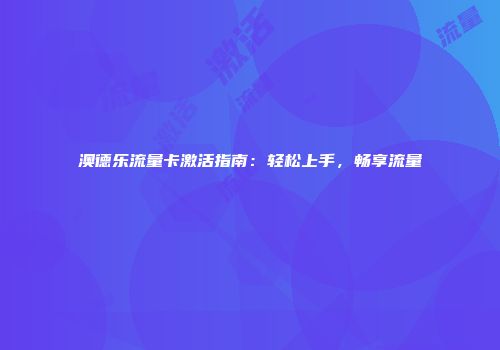 澳德乐流量卡激活指南：轻松上手，畅享流量