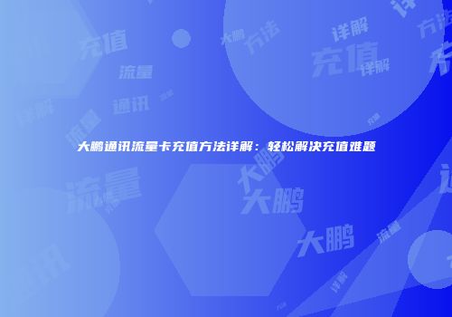 大鹏通讯流量卡充值方法详解：轻松解决充值难题