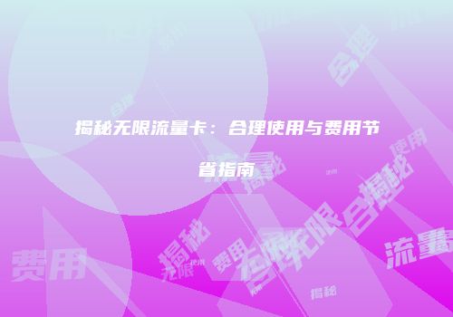 揭秘无限流量卡：合理使用与费用节省指南