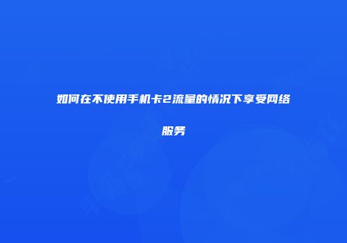如何在不使用手机卡2流量的情况下享受网络服务