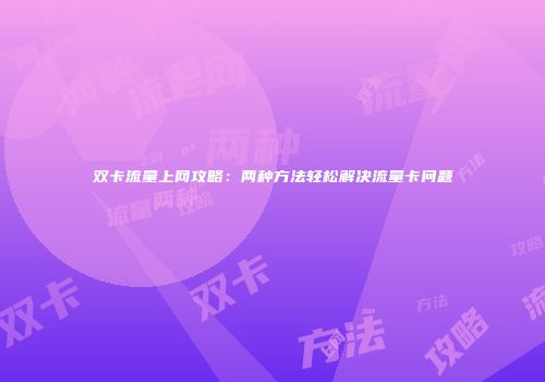 双卡流量上网攻略：两种方法轻松解决流量卡问题