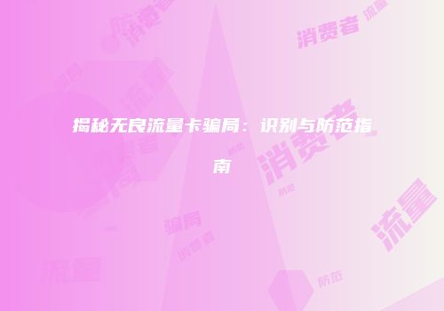 揭秘无良流量卡骗局：识别与防范指南