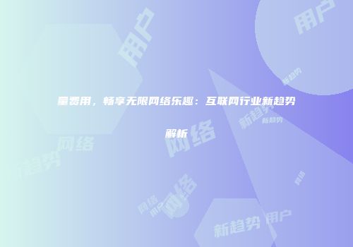 量费用，畅享无限网络乐趣：互联网行业新趋势解析