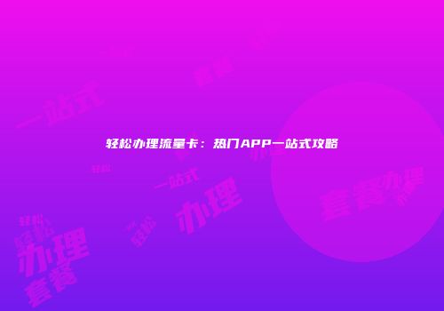 轻松办理流量卡：热门APP一站式攻略