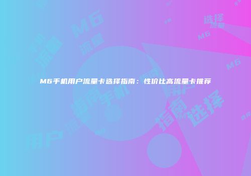 M6手机用户流量卡选择指南：性价比高流量卡推荐