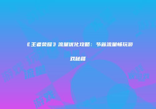 《王者荣耀》流量优化攻略：节省流量畅玩游戏秘籍