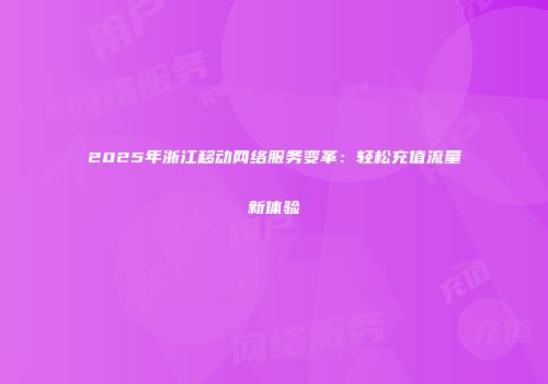 2025年浙江移动网络服务变革：轻松充值流量新体验