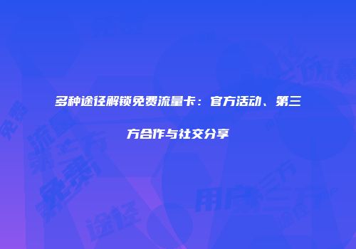 多种途径解锁免费流量卡：官方活动、第三方合作与社交分享