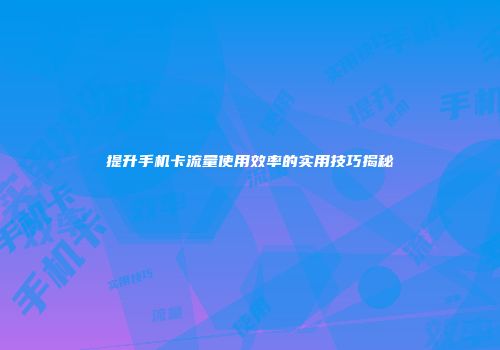 提升手机卡流量使用效率的实用技巧揭秘