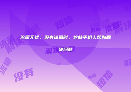 流量无忧：没有流量时，这些手机卡帮你解决问题
