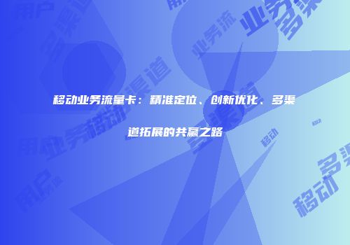 移动业务流量卡：精准定位、创新优化、多渠道拓展的共赢之路