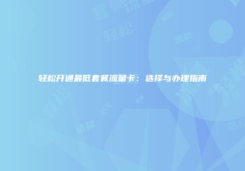 轻松开通最低套餐流量卡：选择与办理指南