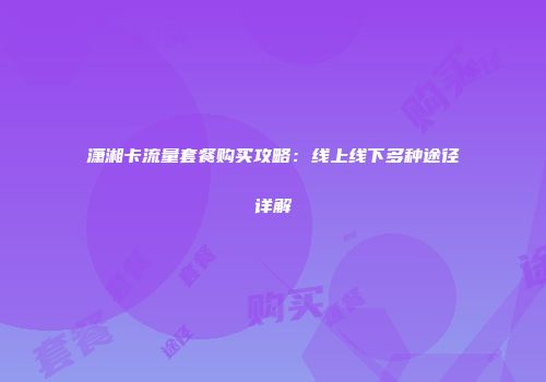 潇湘卡流量套餐购买攻略：线上线下多种途径详解