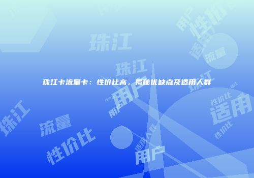 珠江卡流量卡：性价比高，揭秘优缺点及适用人群