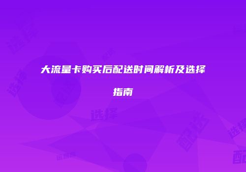大流量卡购买后配送时间解析及选择指南