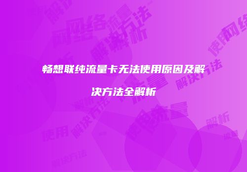 畅想联纯流量卡无法使用原因及解决方法全解析