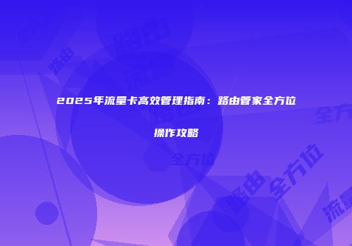2025年流量卡高效管理指南：路由管家全方位操作攻略