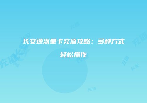 长安通流量卡充值攻略：多种方式轻松操作