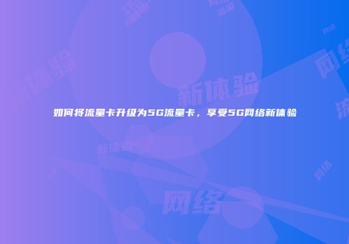 如何将流量卡升级为5G流量卡，享受5G网络新体验