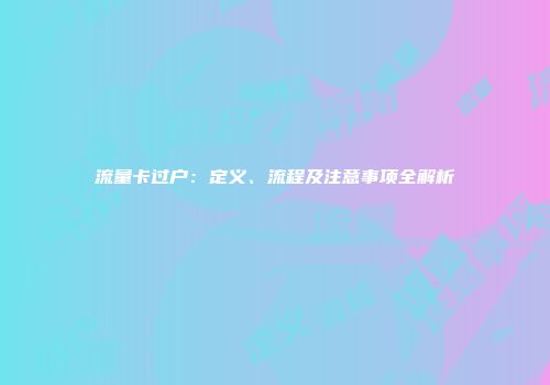 流量卡过户：定义、流程及注意事项全解析
