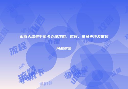 山西大流量手机卡办理攻略：流程、注意事项及常见问题解答