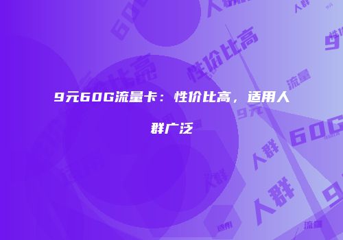 9元60G流量卡：性价比高，适用人群广泛