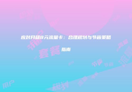 应对月租8元流量卡：合理规划与节省策略指南