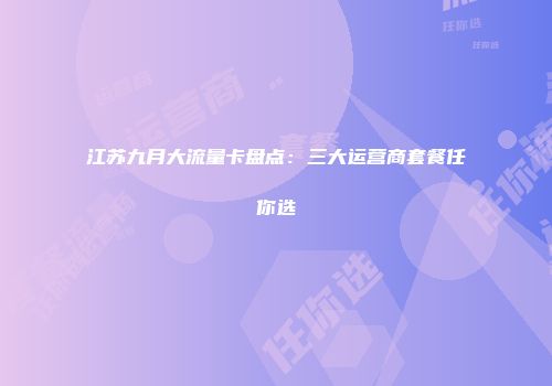 江苏九月大流量卡盘点：三大运营商套餐任你选