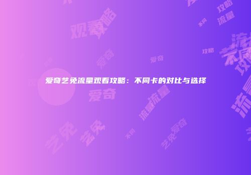 爱奇艺免流量观看攻略：不同卡的对比与选择